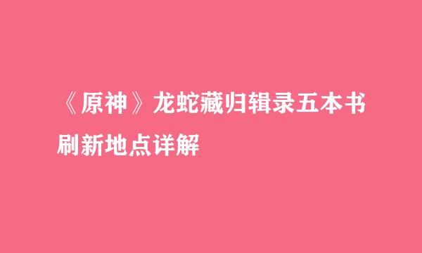 《原神》龙蛇藏归辑录五本书刷新地点详解
