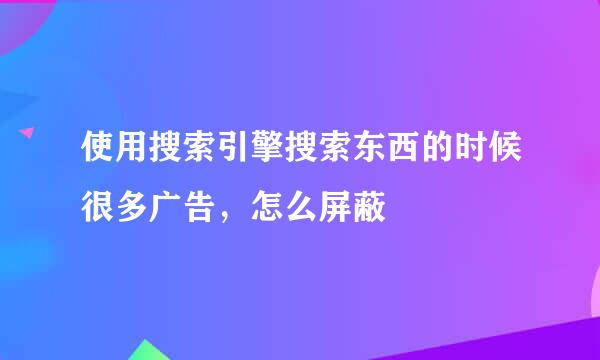 使用搜索引擎搜索东西的时候很多广告，怎么屏蔽