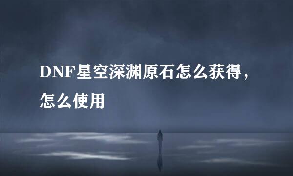 DNF星空深渊原石怎么获得，怎么使用