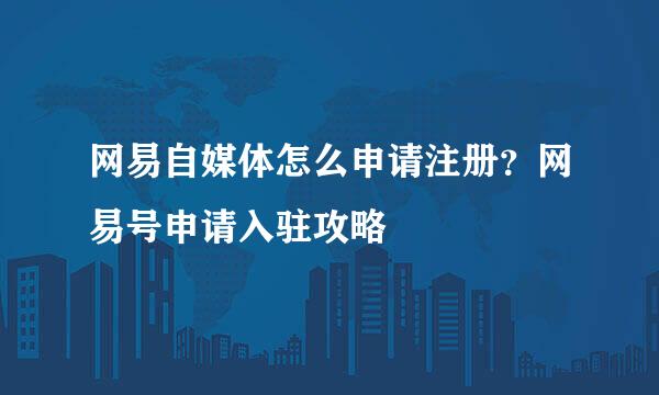 网易自媒体怎么申请注册？网易号申请入驻攻略