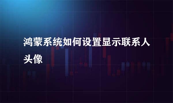 鸿蒙系统如何设置显示联系人头像
