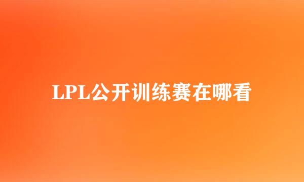 LPL公开训练赛在哪看