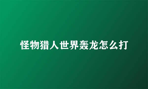 怪物猎人世界轰龙怎么打