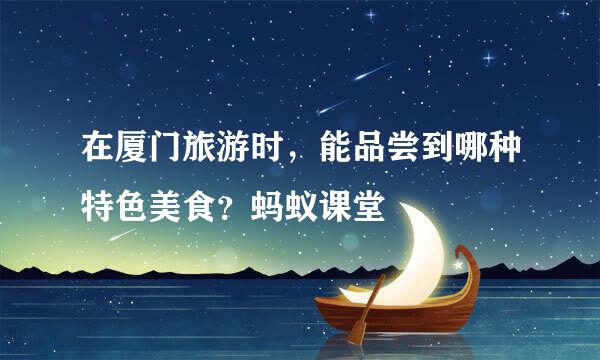 在厦门旅游时，能品尝到哪种特色美食？蚂蚁课堂