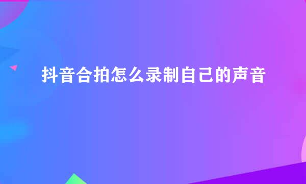 抖音合拍怎么录制自己的声音