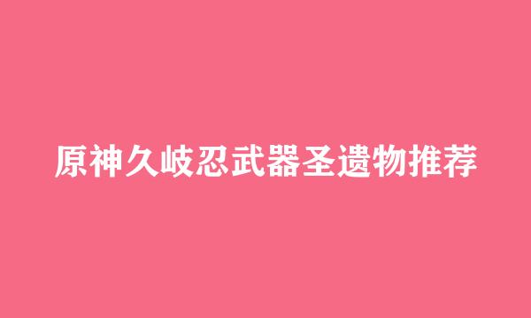 原神久岐忍武器圣遗物推荐