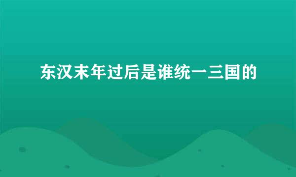 东汉末年过后是谁统一三国的