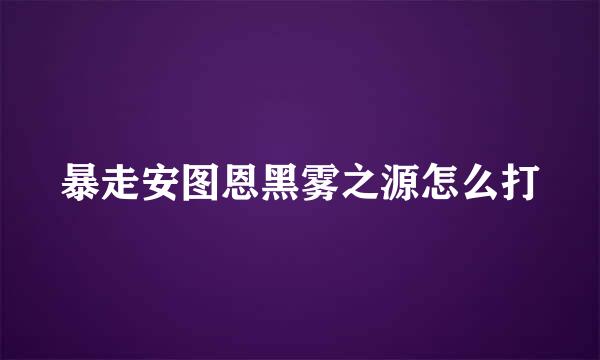 暴走安图恩黑雾之源怎么打
