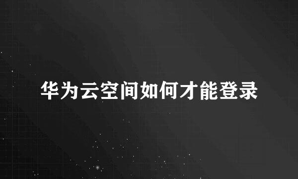 华为云空间如何才能登录
