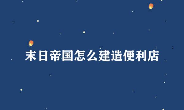 末日帝国怎么建造便利店