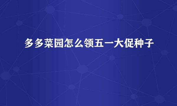 多多菜园怎么领五一大促种子