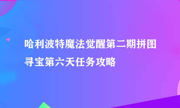 哈利波特魔法觉醒第二期拼图寻宝第六天任务攻略