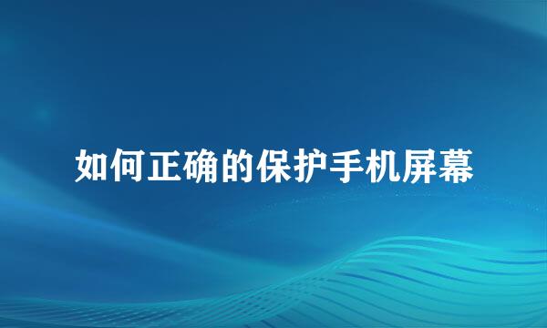如何正确的保护手机屏幕