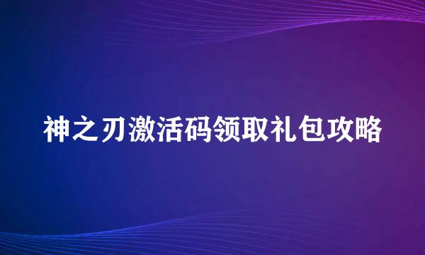 神之刃激活码领取礼包攻略