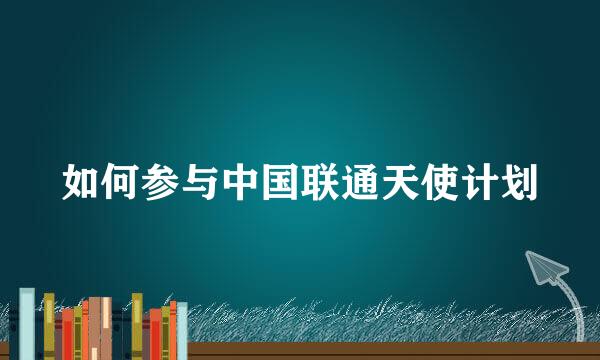 如何参与中国联通天使计划