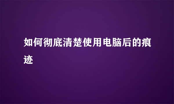 如何彻底清楚使用电脑后的痕迹