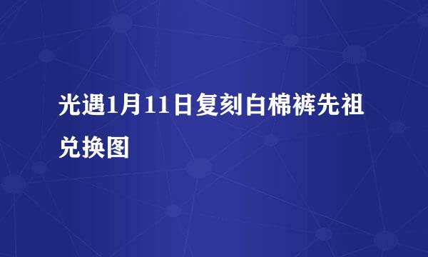 光遇1月11日复刻白棉裤先祖兑换图