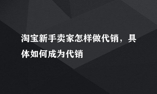 淘宝新手卖家怎样做代销，具体如何成为代销