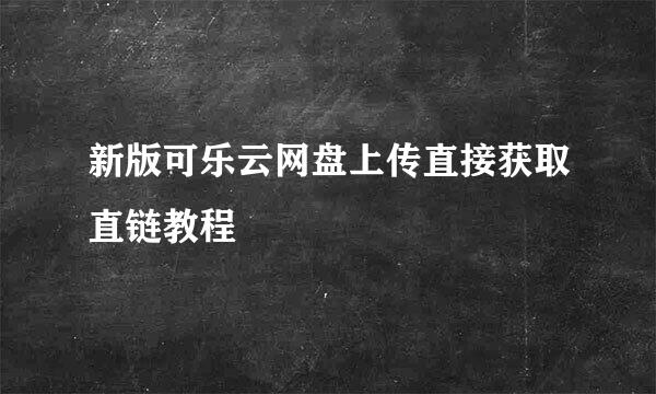 新版可乐云网盘上传直接获取直链教程