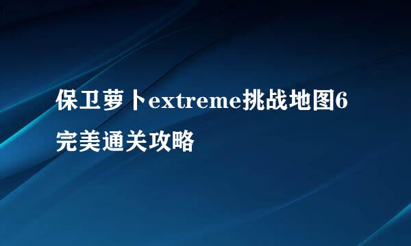 保卫萝卜extreme挑战地图6完美通关攻略