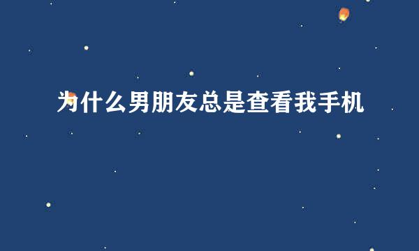 为什么男朋友总是查看我手机