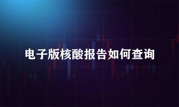 电子版核酸报告如何查询