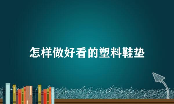 怎样做好看的塑料鞋垫