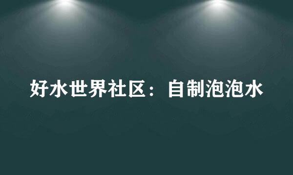 好水世界社区：自制泡泡水