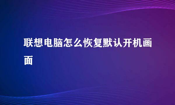 联想电脑怎么恢复默认开机画面