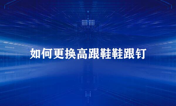 如何更换高跟鞋鞋跟钉