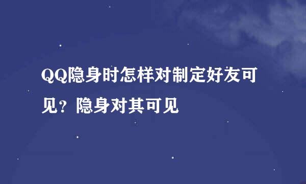 QQ隐身时怎样对制定好友可见？隐身对其可见