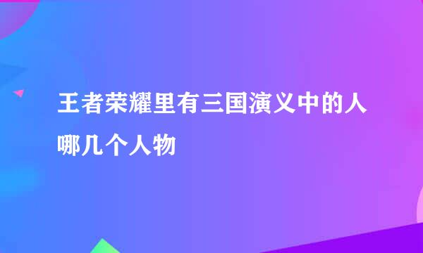 王者荣耀里有三国演义中的人哪几个人物