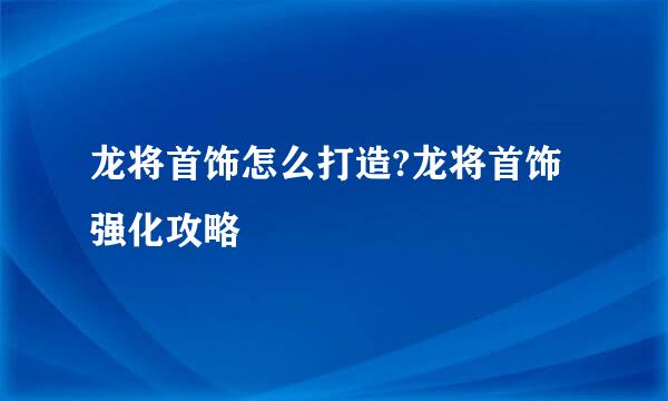 龙将首饰怎么打造?龙将首饰强化攻略