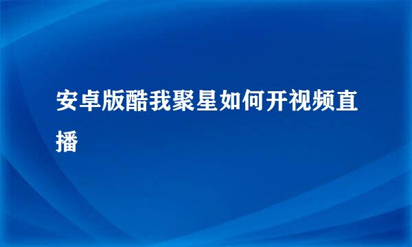 安卓版酷我聚星如何开视频直播
