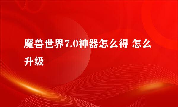 魔兽世界7.0神器怎么得 怎么升级