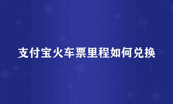 支付宝火车票里程如何兑换