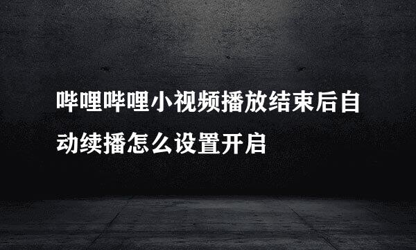 哔哩哔哩小视频播放结束后自动续播怎么设置开启
