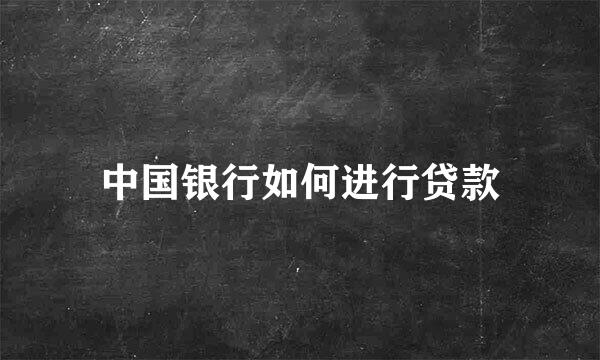 中国银行如何进行贷款