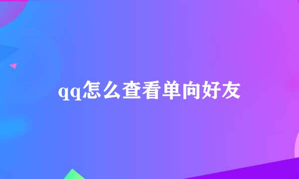 qq怎么查看单向好友