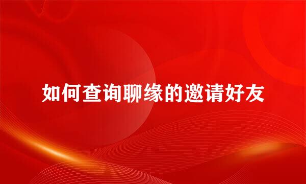 如何查询聊缘的邀请好友