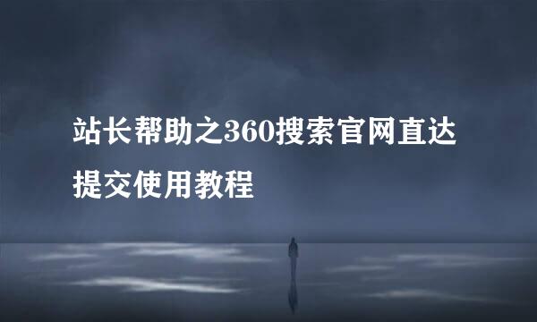 站长帮助之360搜索官网直达提交使用教程