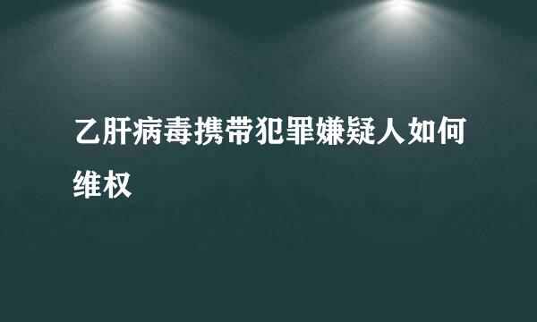 乙肝病毒携带犯罪嫌疑人如何维权