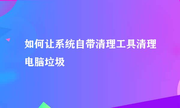 如何让系统自带清理工具清理电脑垃圾
