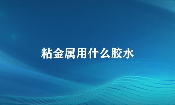 粘金属用什么胶水