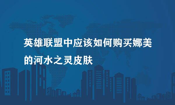 英雄联盟中应该如何购买娜美的河水之灵皮肤