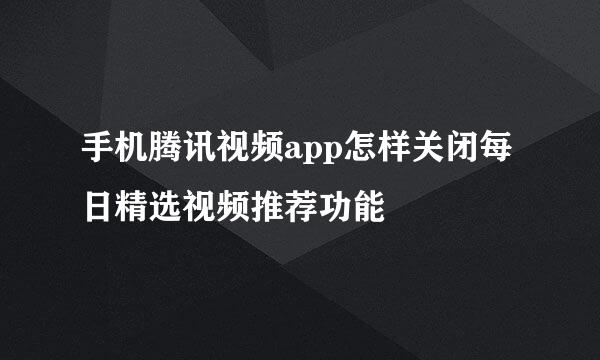 手机腾讯视频app怎样关闭每日精选视频推荐功能