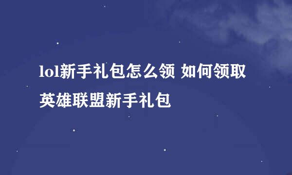 lol新手礼包怎么领 如何领取英雄联盟新手礼包