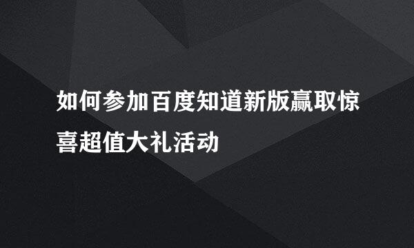 如何参加百度知道新版赢取惊喜超值大礼活动
