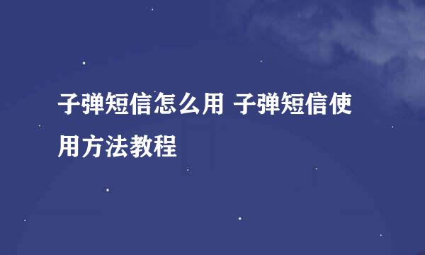 子弹短信怎么用 子弹短信使用方法教程