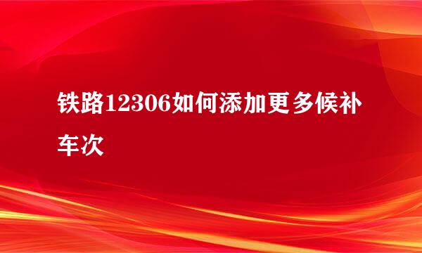 铁路12306如何添加更多候补车次